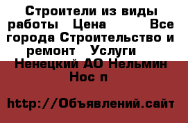 Строители из виды работы › Цена ­ 214 - Все города Строительство и ремонт » Услуги   . Ненецкий АО,Нельмин Нос п.